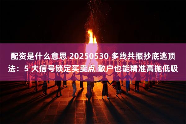 配资是什么意思 20250530 多线共振抄底逃顶法：5 大信号锁定买卖点 散户也能精准高抛低吸