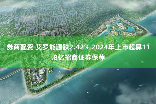 券商配资 艾罗能源跌2.42% 2024年上市超募11.8亿招商证券保荐
