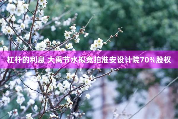 杠杆的利息 大禹节水拟竞拍淮安设计院70%股权