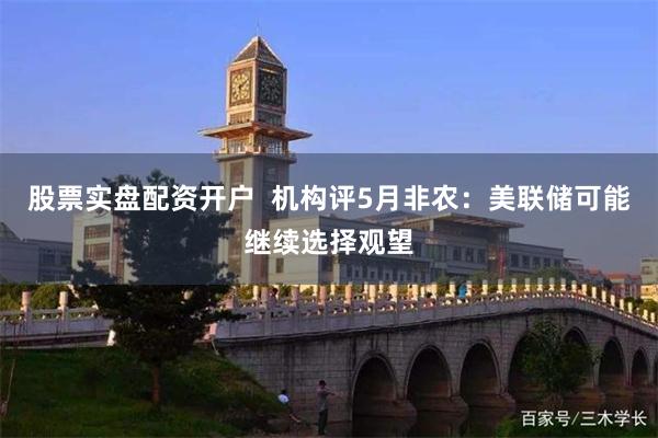 股票实盘配资开户  机构评5月非农：美联储可能继续选择观望