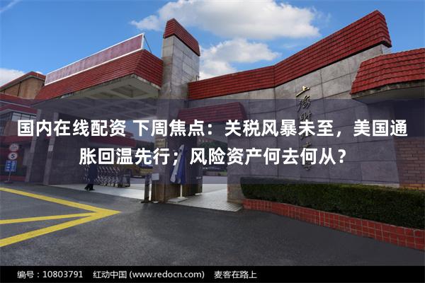 国内在线配资 下周焦点：关税风暴未至，美国通胀回温先行；风险资产何去何从？