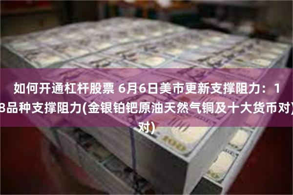 如何开通杠杆股票 6月6日美市更新支撑阻力：18品种支撑阻力(金银铂钯原油天然气铜及十大货币对)