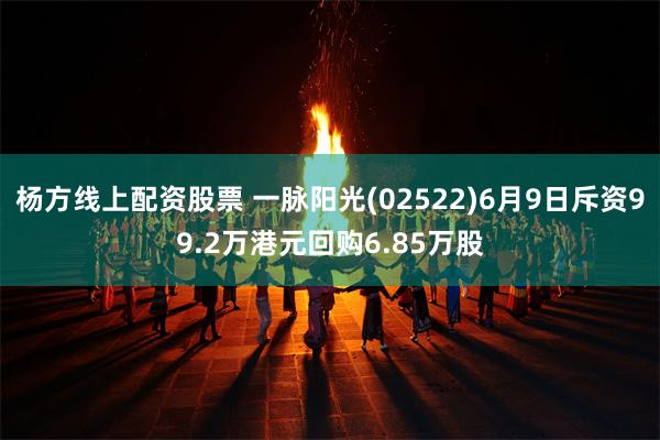 杨方线上配资股票 一脉阳光(02522)6月9日斥资99.2万港元回购6.85万股