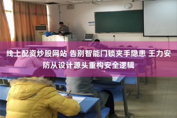 线上配资炒股网站 告别智能门锁夹手隐患 王力安防从设计源头重构安全逻辑