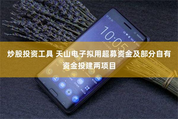 炒股投资工具 天山电子拟用超募资金及部分自有资金投建两项目