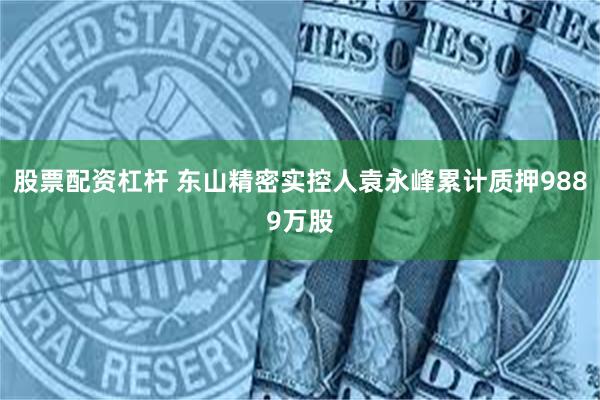 股票配资杠杆 东山精密实控人袁永峰累计质押9889万股