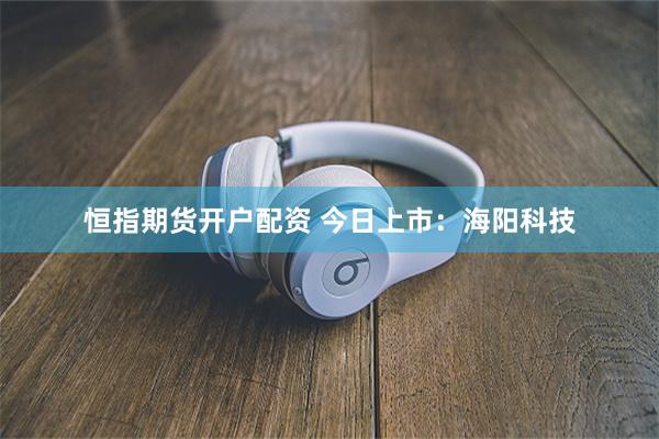恒指期货开户配资 今日上市：海阳科技