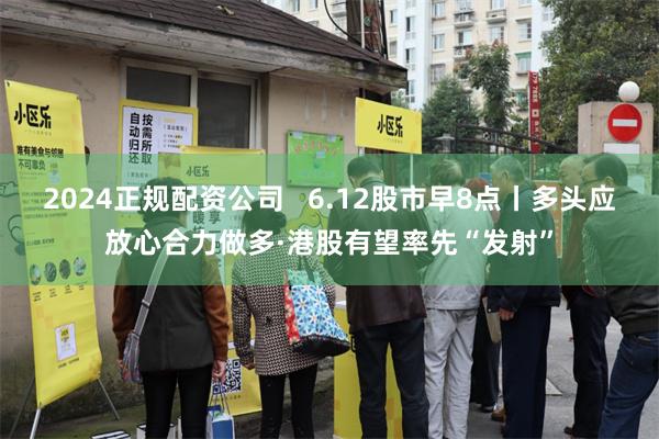 2024正规配资公司   6.12股市早8点丨多头应放心合力做多·港股有望率先“发射”