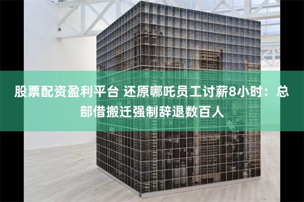 股票配资盈利平台 还原哪吒员工讨薪8小时：总部借搬迁强制辞退数百人