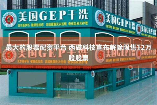 最大的股票配资平台 西磁科技宣布解除限售12万股股票