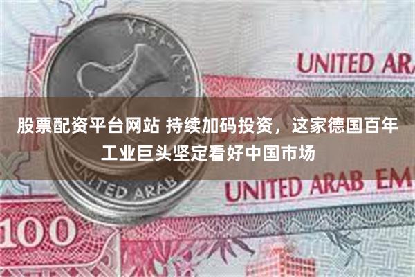 股票配资平台网站 持续加码投资，这家德国百年工业巨头坚定看好中国市场