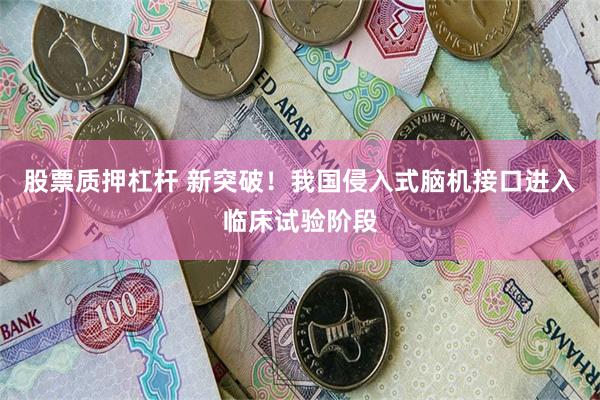 股票质押杠杆 新突破！我国侵入式脑机接口进入临床试验阶段