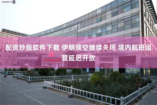 配资炒股软件下载 伊朗领空继续关闭 境内航班运营延迟开放