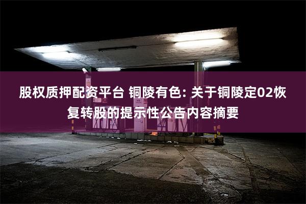 股权质押配资平台 铜陵有色: 关于铜陵定02恢复转股的提示性公告内容摘要