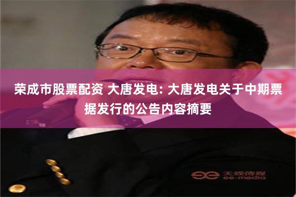 荣成市股票配资 大唐发电: 大唐发电关于中期票据发行的公告内容摘要