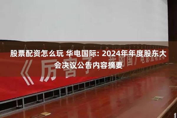 股票配资怎么玩 华电国际: 2024年年度股东大会决议公告内容摘要