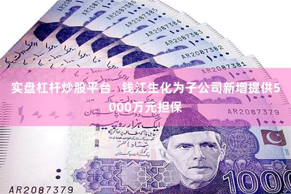 实盘杠杆炒股平台   钱江生化为子公司新增提供5000万元担保