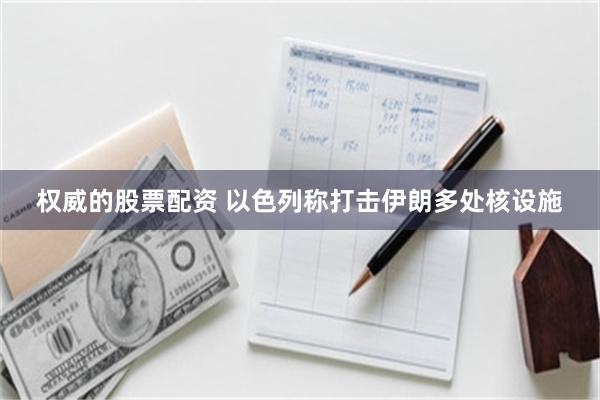 权威的股票配资 以色列称打击伊朗多处核设施