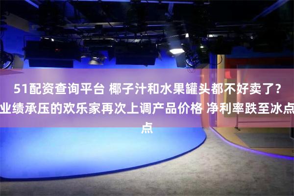 51配资查询平台 椰子汁和水果罐头都不好卖了？业绩承压的欢乐家再次上调产品价格 净利率跌至冰点