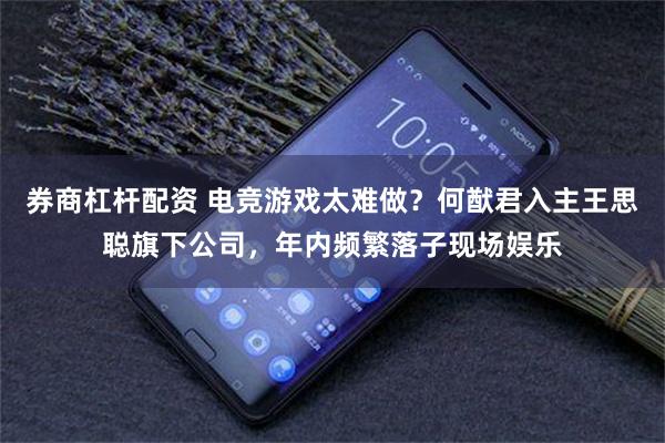 券商杠杆配资 电竞游戏太难做？何猷君入主王思聪旗下公司，年内频繁落子现场娱乐