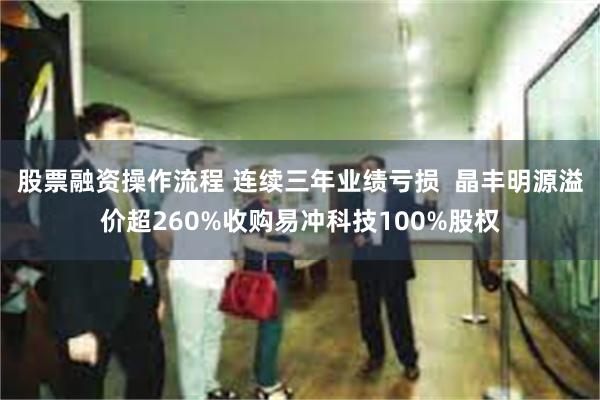 股票融资操作流程 连续三年业绩亏损  晶丰明源溢价超260%收购易冲科技100%股权