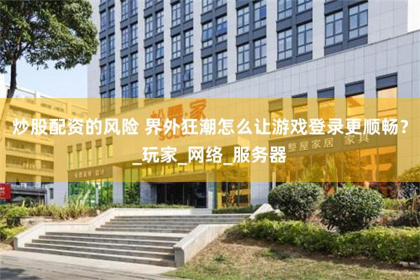 炒股配资的风险 界外狂潮怎么让游戏登录更顺畅？_玩家_网络_服务器