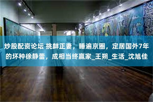 炒股配资论坛 挑衅正妻，睡遍京圈，定居国外7年的坏种徐静蕾，成相当终赢家_王朔_生活_沈旭佳