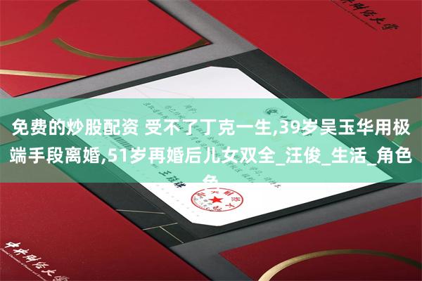 免费的炒股配资 受不了丁克一生,39岁吴玉华用极端手段离婚,51岁再婚后儿女双全_汪俊_生活_角色