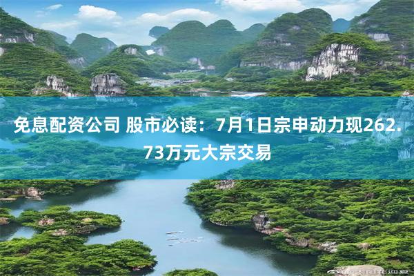 免息配资公司 股市必读：7月1日宗申动力现262.73万元大宗交易