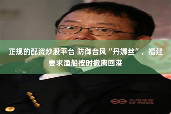 正规的配资炒股平台 防御台风“丹娜丝”，福建要求渔船按时撤离回港