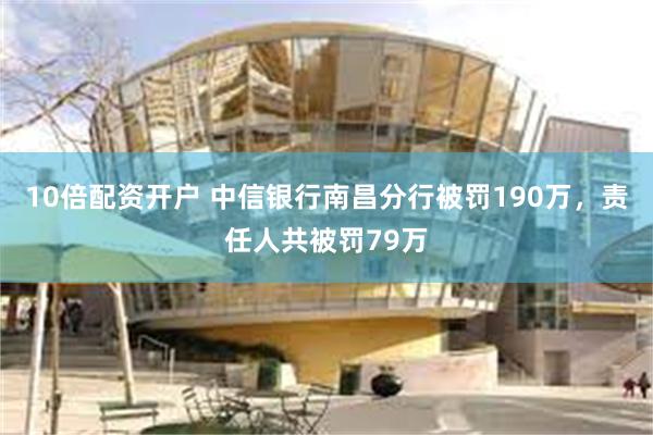 10倍配资开户 中信银行南昌分行被罚190万，责任人共被罚79万