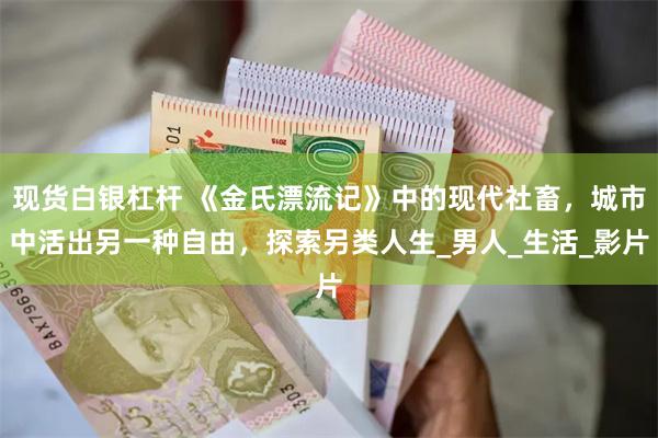 现货白银杠杆 《金氏漂流记》中的现代社畜，城市中活出另一种自由，探索另类人生_男人_生活_影片