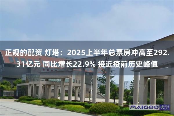 正规的配资 灯塔：2025上半年总票房冲高至292.31亿元 同比增长22.9% 接近疫前历史峰值