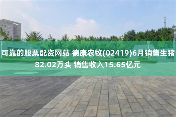 可靠的股票配资网站 德康农牧(02419)6月销售生猪82.02万头 销售收入15.65亿元