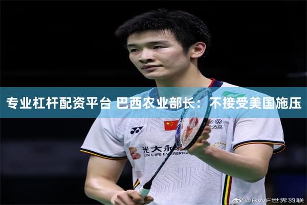 专业杠杆配资平台 巴西农业部长：不接受美国施压