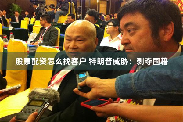 股票配资怎么找客户 特朗普威胁：剥夺国籍