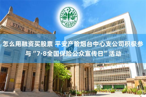 怎么用融资买股票 平安产险烟台中心支公司积极参与“7·8全国保险公众宣传日”活动