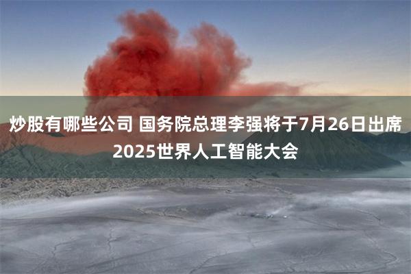 炒股有哪些公司 国务院总理李强将于7月26日出席2025世界人工智能大会