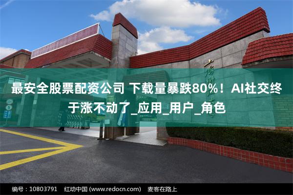 最安全股票配资公司 下载量暴跌80%！AI社交终于涨不动了_应用_用户_角色