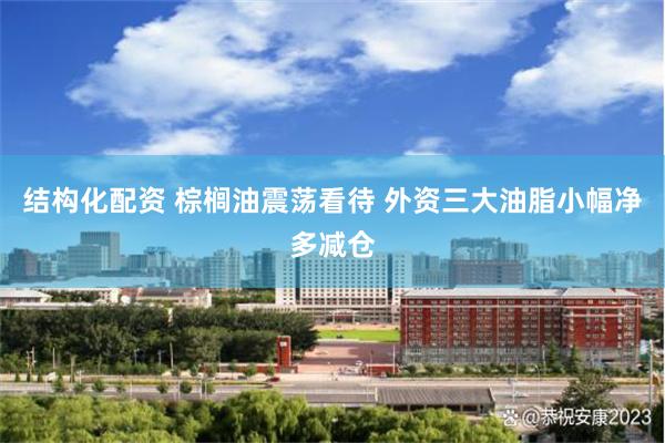 结构化配资 棕榈油震荡看待 外资三大油脂小幅净多减仓