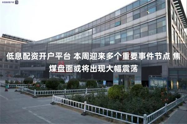低息配资开户平台 本周迎来多个重要事件节点 焦煤盘面或将出现大幅震荡
