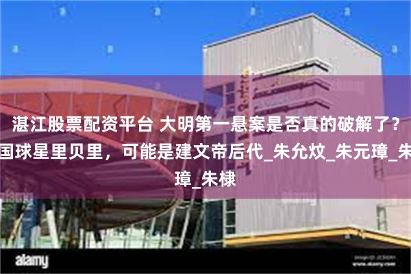 湛江股票配资平台 大明第一悬案是否真的破解了？法国球星里贝里，可能是建文帝后代_朱允炆_朱元璋_朱棣