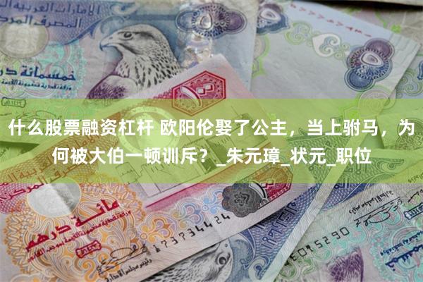 什么股票融资杠杆 欧阳伦娶了公主，当上驸马，为何被大伯一顿训斥？_朱元璋_状元_职位