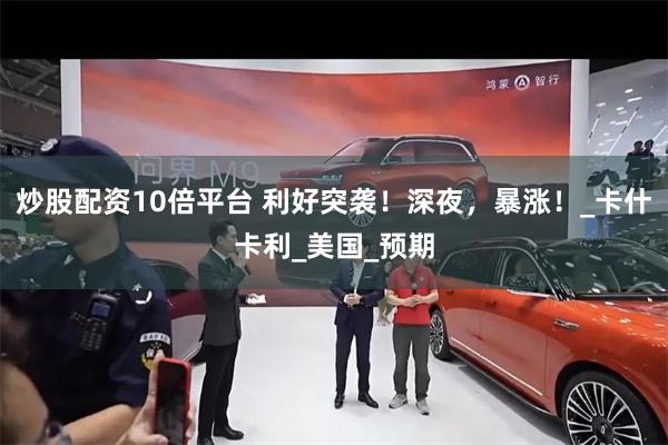 炒股配资10倍平台 利好突袭！深夜，暴涨！_卡什卡利_美国_预期