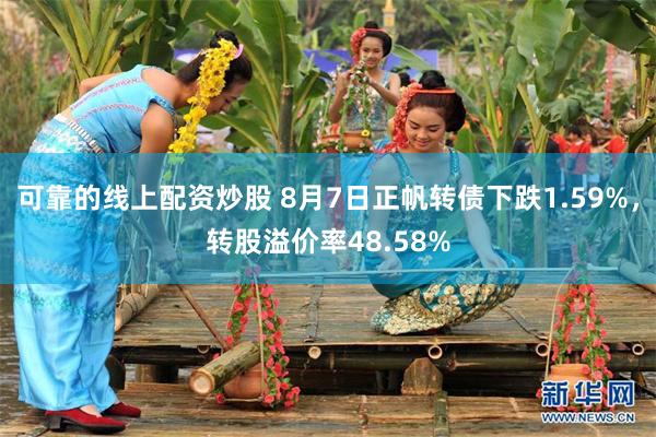 可靠的线上配资炒股 8月7日正帆转债下跌1.59%，转股溢价率48.58%