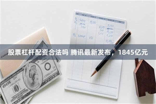 股票杠杆配资合法吗 腾讯最新发布，1845亿元