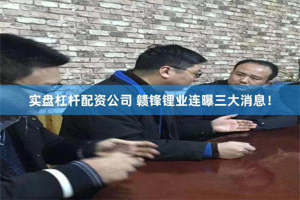 实盘杠杆配资公司 赣锋锂业连曝三大消息！