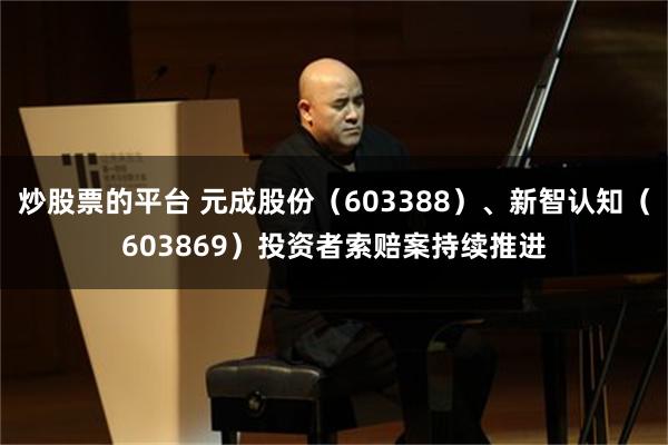 炒股票的平台 元成股份（603388）、新智认知（603869）投资者索赔案持续推进