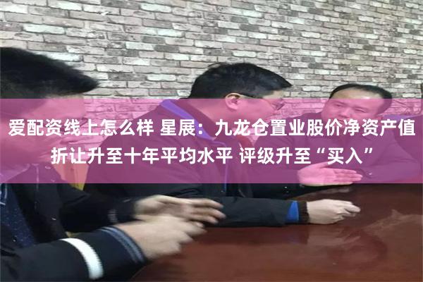 爱配资线上怎么样 星展：九龙仓置业股价净资产值折让升至十年平均水平 评级升至“买入”