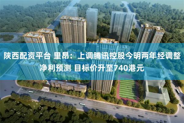 陕西配资平台 里昂：上调腾讯控股今明两年经调整净利预测 目标价升至740港元